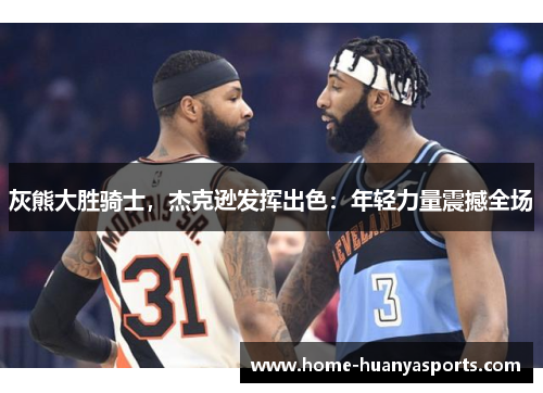 灰熊大胜骑士，杰克逊发挥出色：年轻力量震撼全场