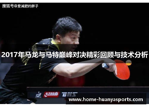 2017年马龙与马特巅峰对决精彩回顾与技术分析
