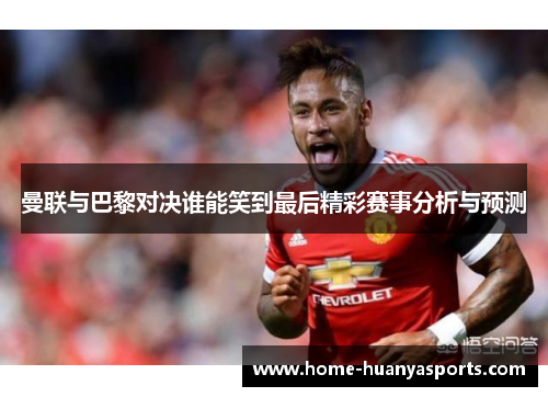 曼联与巴黎对决谁能笑到最后精彩赛事分析与预测