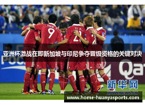 亚洲杯激战在即新加坡与印尼争夺晋级资格的关键对决