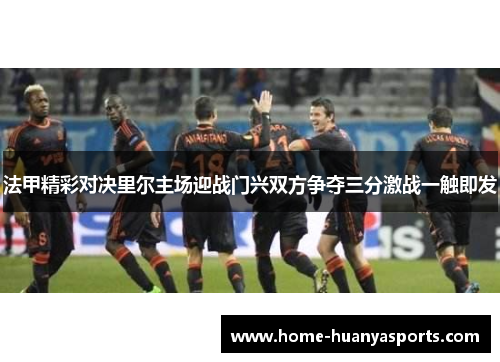 法甲精彩对决里尔主场迎战门兴双方争夺三分激战一触即发