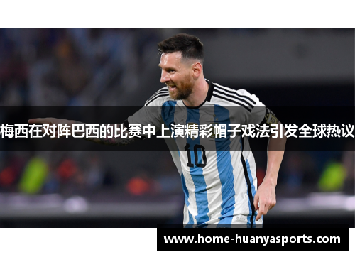 梅西在对阵巴西的比赛中上演精彩帽子戏法引发全球热议